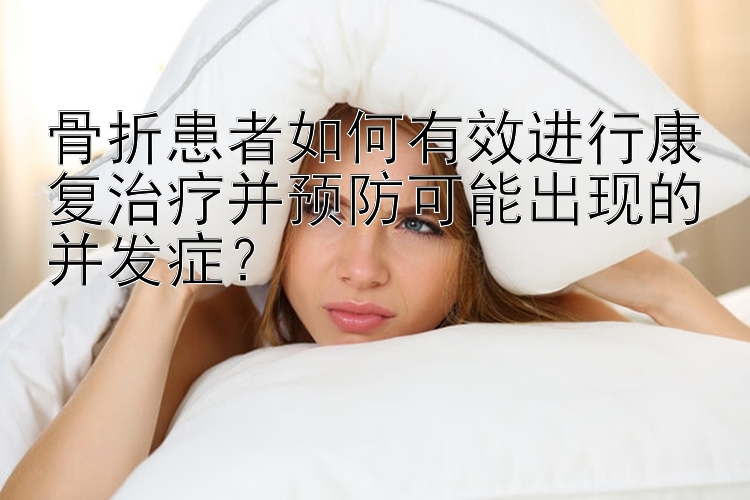 骨折患者如何有效进行康复治疗并预防可能出现的并发症？