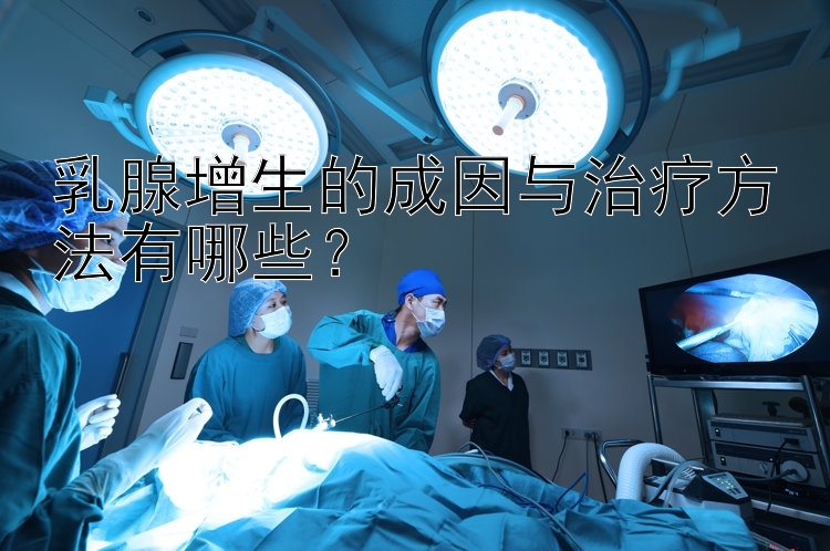 乳腺增生的成因与治疗方法有哪些？