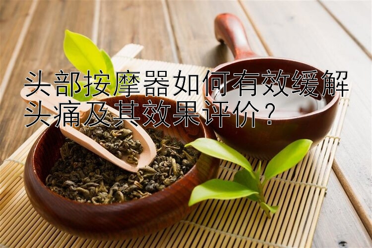 头部按摩器如何有效缓解头痛及其效果评价？