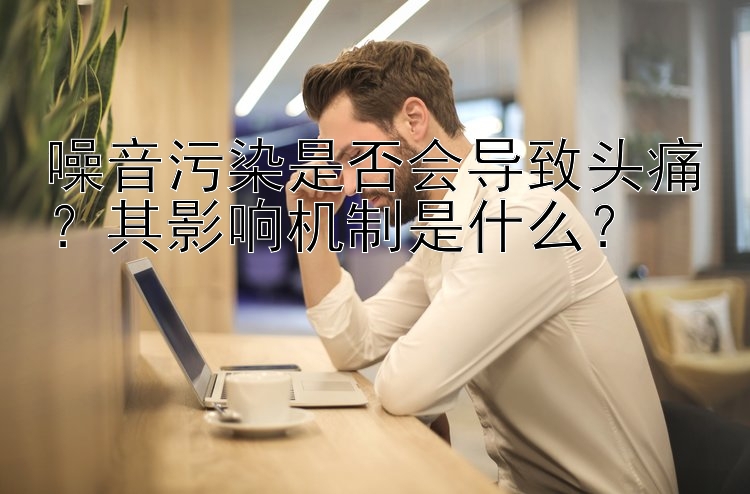 噪音污染是否会导致头痛？其影响机制是什么？