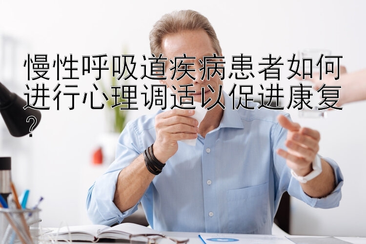 慢性呼吸道疾病患者如何进行心理调适以促进康复？