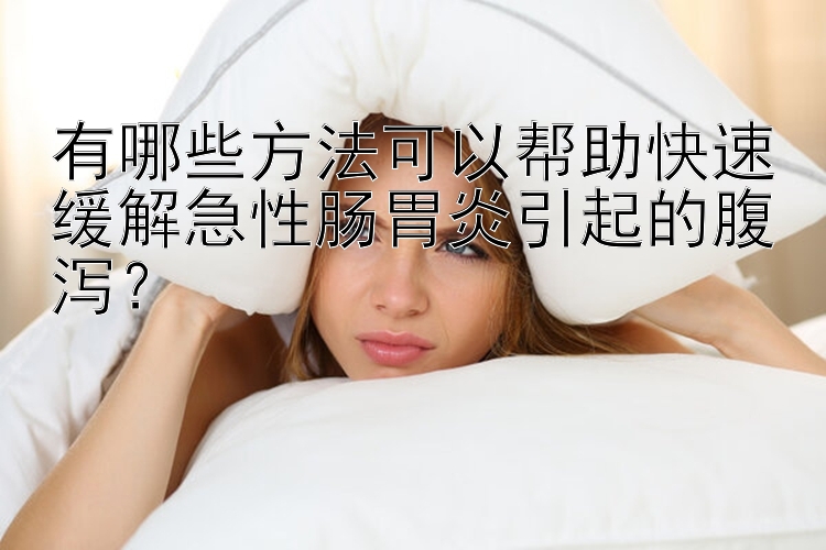 有哪些方法可以帮助快速缓解急性肠胃炎引起的腹泻？