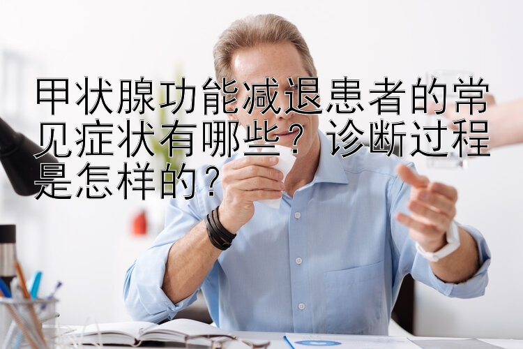 甲状腺功能减退患者的常见症状有哪些？诊断过程是怎样的？