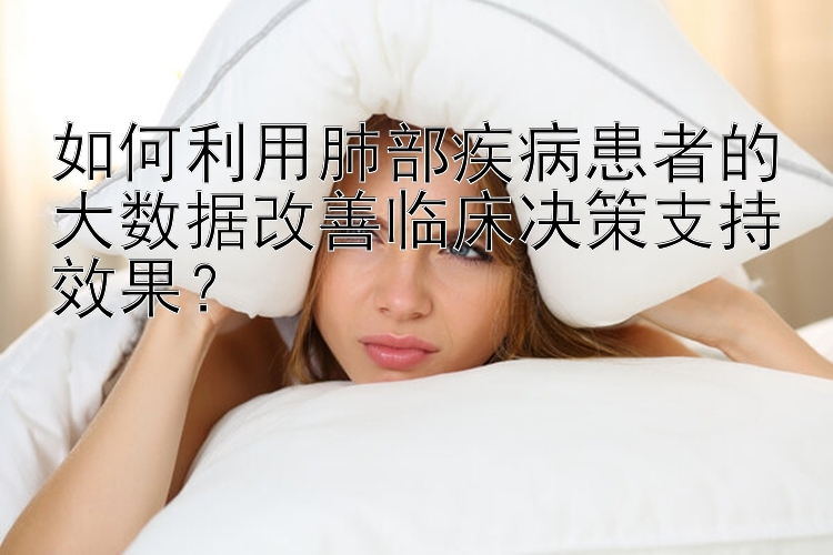 如何利用肺部疾病患者的大数据改善临床决策支持效果？