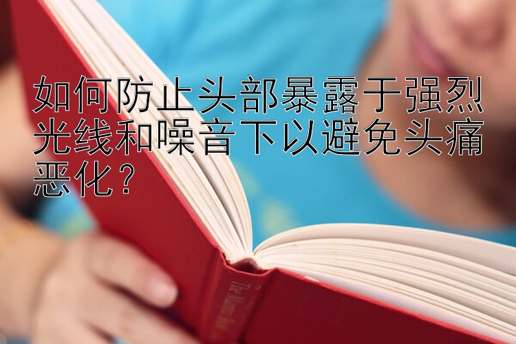 如何防止头部暴露于强烈光线和噪音下以避免头痛恶化？