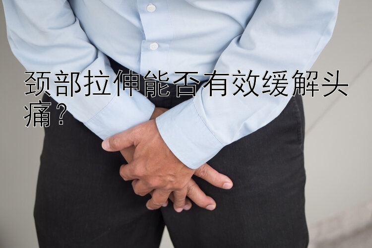 颈部拉伸能否有效缓解头痛？