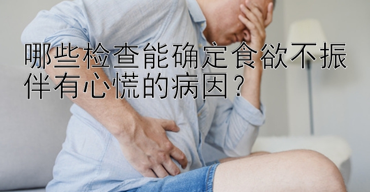 哪些检查能确定食欲不振伴有心慌的病因？