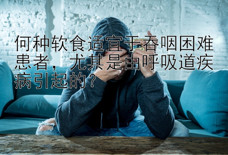 何种软食适宜于吞咽困难患者，尤其是由呼吸道疾病引起的？