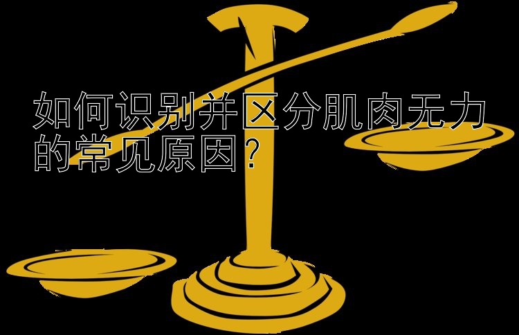 如何识别并区分肌肉无力的常见原因？