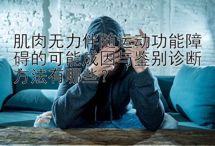 肌肉无力伴随运动功能障碍的可能成因与鉴别诊断方法有哪些？