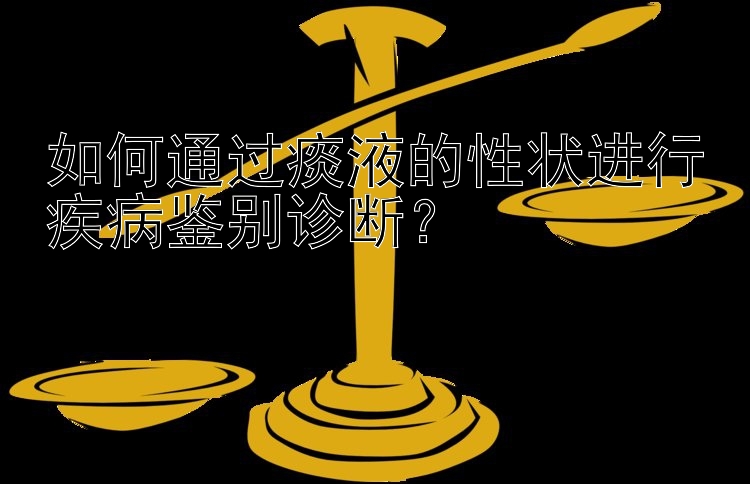 如何通过痰液的性状进行疾病鉴别诊断？