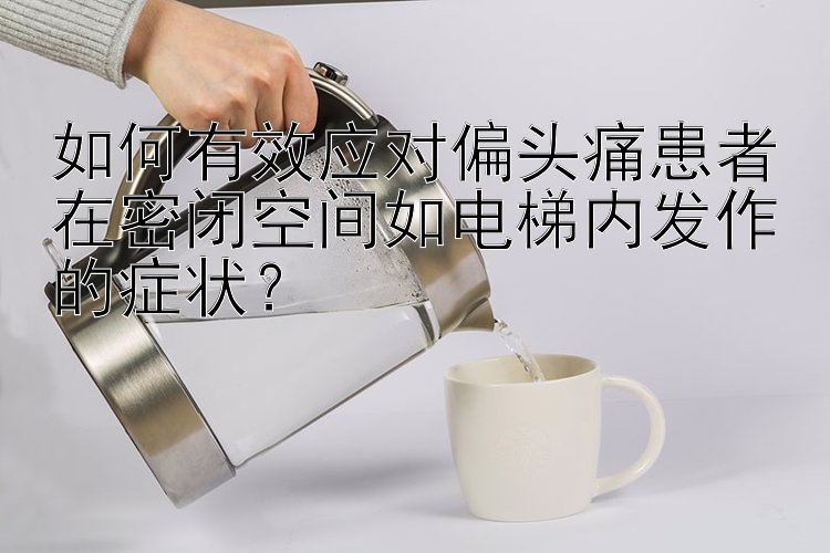 如何有效应对偏头痛患者在密闭空间如电梯内发作的症状？