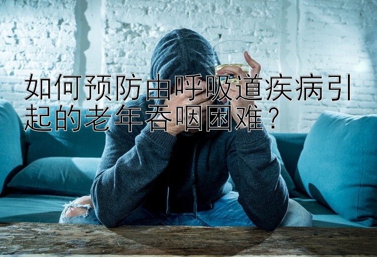 如何预防由呼吸道疾病引起的老年吞咽困难？