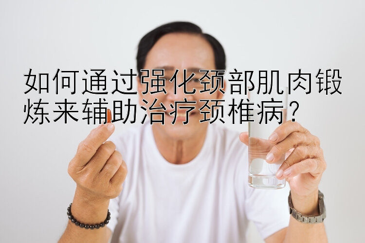 如何通过强化颈部肌肉锻炼来辅助治疗颈椎病？