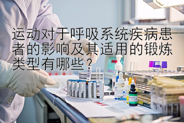 运动对于呼吸系统疾病患者的影响及其适用的锻炼类型有哪些？