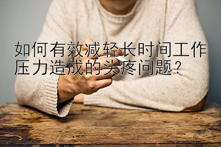 如何有效减轻长时间工作压力造成的头疼问题？