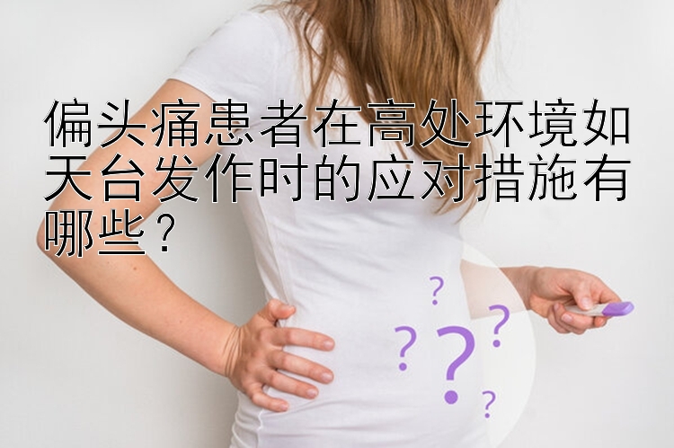 偏头痛患者在高处环境如天台发作时的应对措施有哪些？