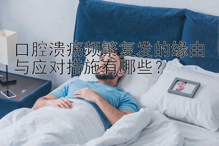 口腔溃疡频繁复发的缘由与应对措施有哪些？