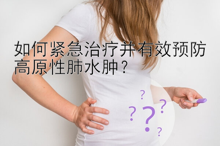 如何紧急治疗并有效预防高原性肺水肿？