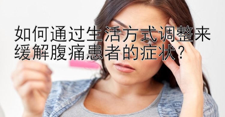 如何通过生活方式调整来缓解腹痛患者的症状？