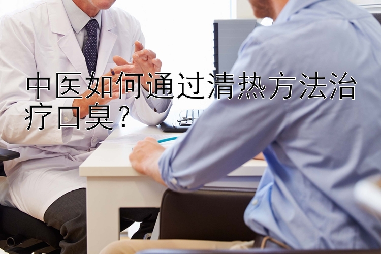 中医如何通过清热方法治疗口臭？