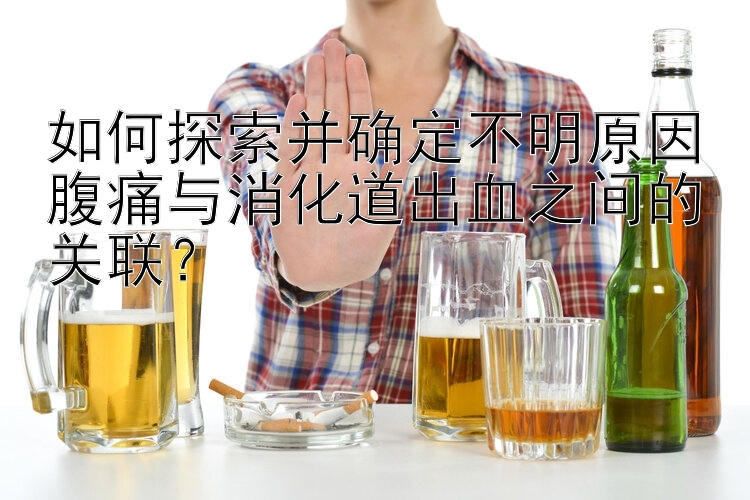 如何探索并确定不明原因腹痛与消化道出血之间的关联？