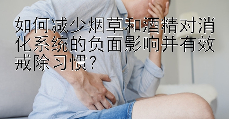 如何减少烟草和酒精对消化系统的负面影响并有效戒除习惯？