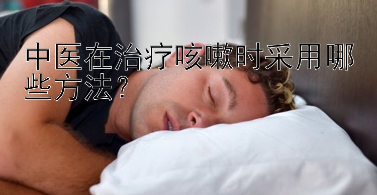 中医在治疗咳嗽时采用哪些方法？