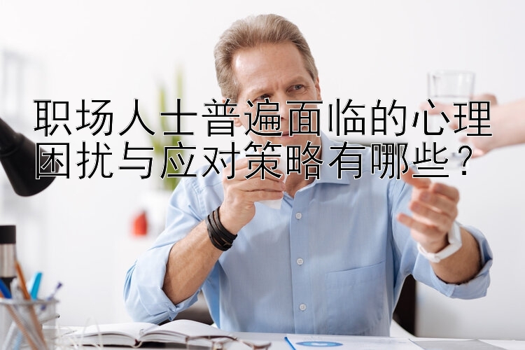 职场人士普遍面临的心理困扰与应对策略有哪些？