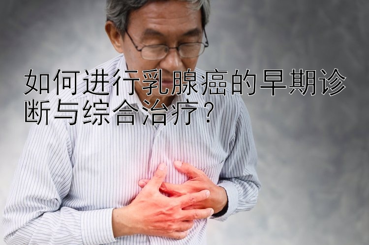 如何进行乳腺癌的早期诊断与综合治疗？