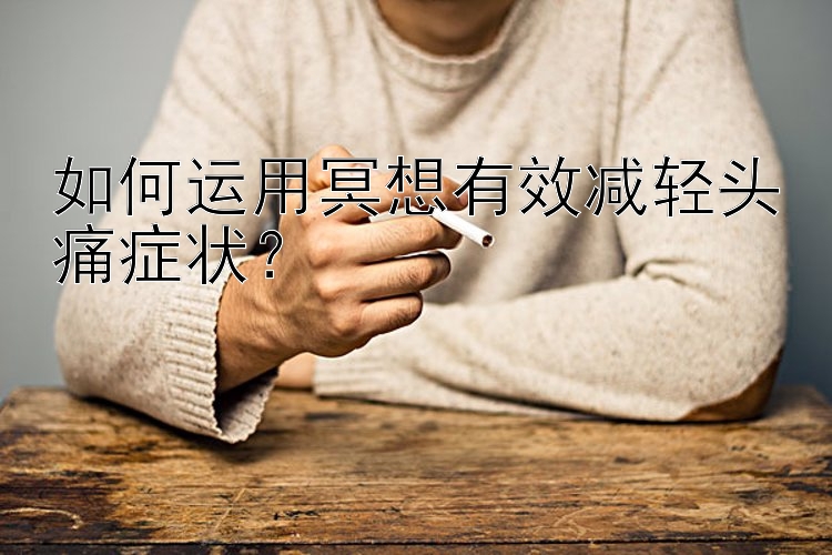 如何运用冥想有效减轻头痛症状？