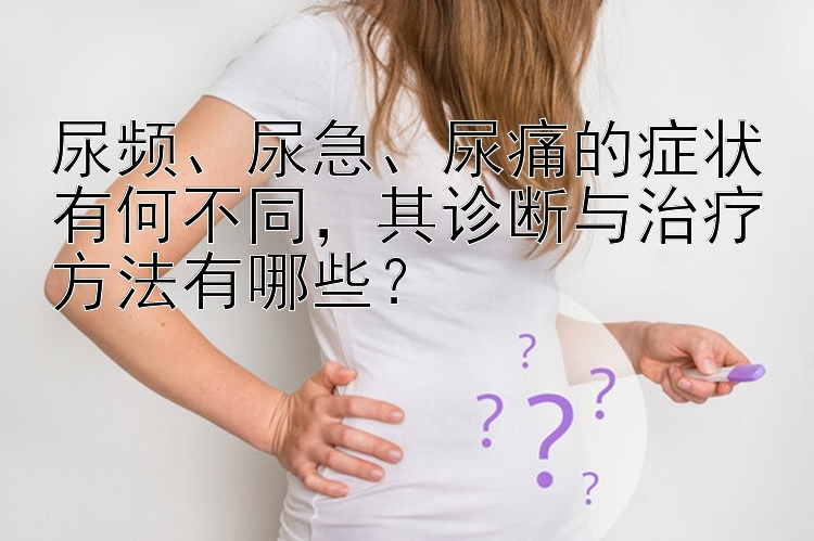 尿频、尿急、尿痛的症状有何不同，其诊断与治疗方法有哪些？