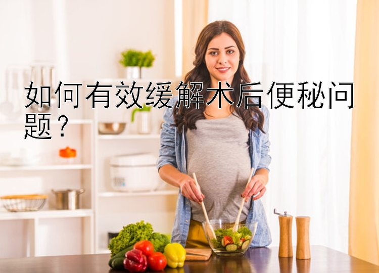 幸运飞艇网如何有效缓解术后便秘问题？