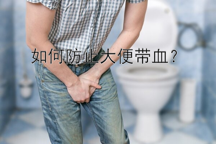 幸运飞艇 如何防止大便带血？