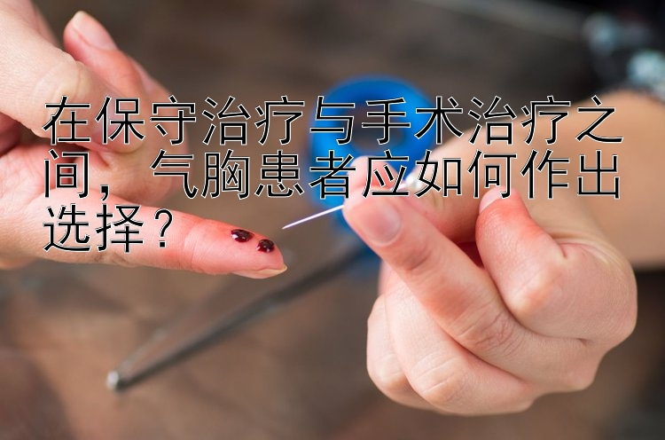 在保守治疗与手术治疗之间，气胸患者应如何作出选择？