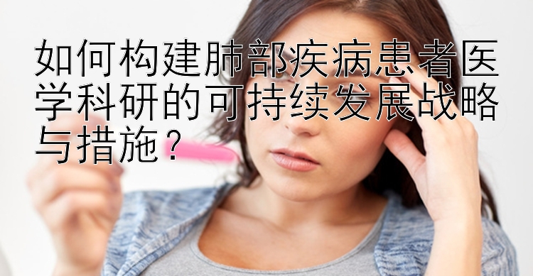 如何构建肺部疾病患者医学科研的可持续发展战略与措施？