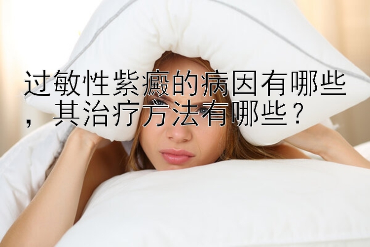 过敏性紫癜的病因有哪些，其治疗方法有哪些？