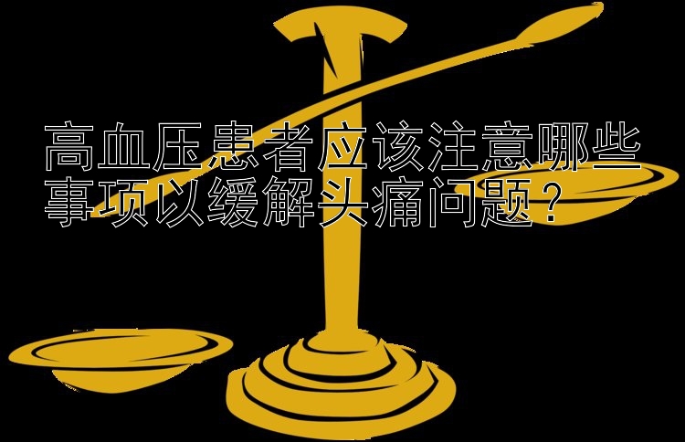 高血压患者应该注意哪些事项以缓解头痛问题？