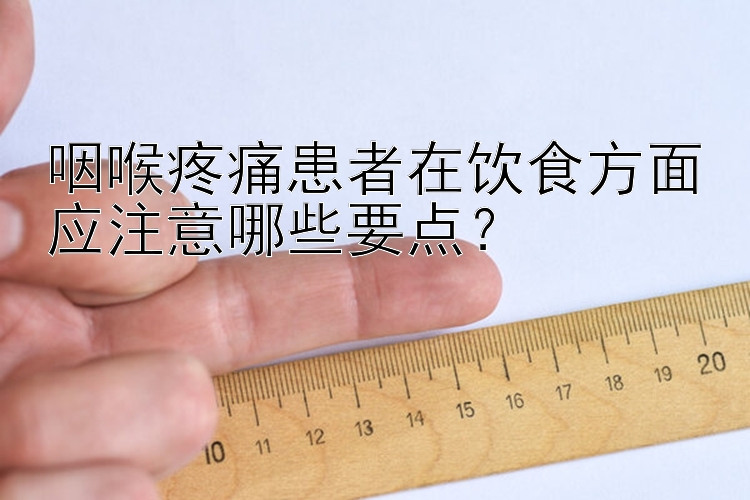 咽喉疼痛患者在饮食方面应注意哪些要点？