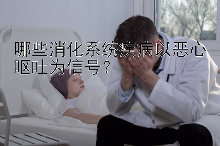 哪些消化系统疾病以恶心呕吐为信号？