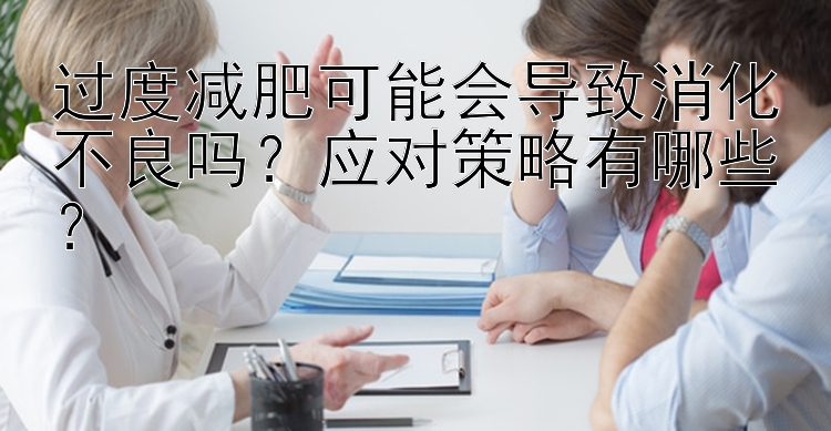 过度减肥可能会导致消化不良吗？应对策略有哪些？