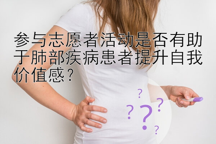 参与志愿者活动是否有助于肺部疾病患者提升自我价值感？