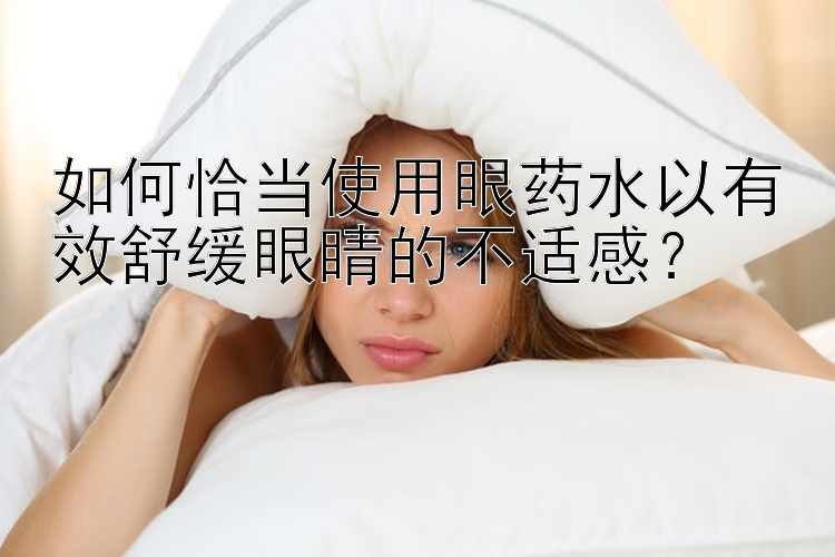 如何恰当使用眼药水以有效舒缓眼睛的不适感？