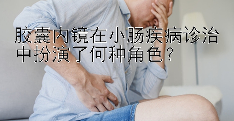 胶囊内镜在小肠疾病诊治中扮演了何种角色？