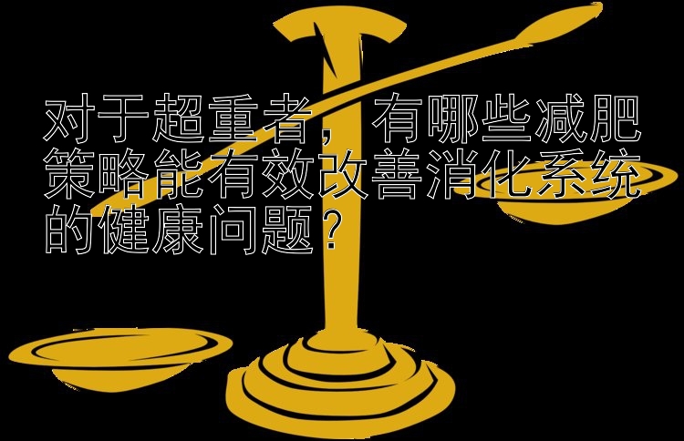 对于超重者，有哪些减肥策略能有效改善消化系统的健康问题？