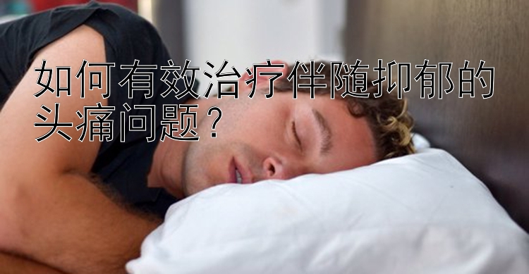 如何有效治疗伴随抑郁的头痛问题？