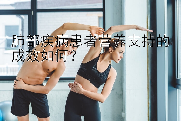 肺部疾病患者营养支持的成效如何？