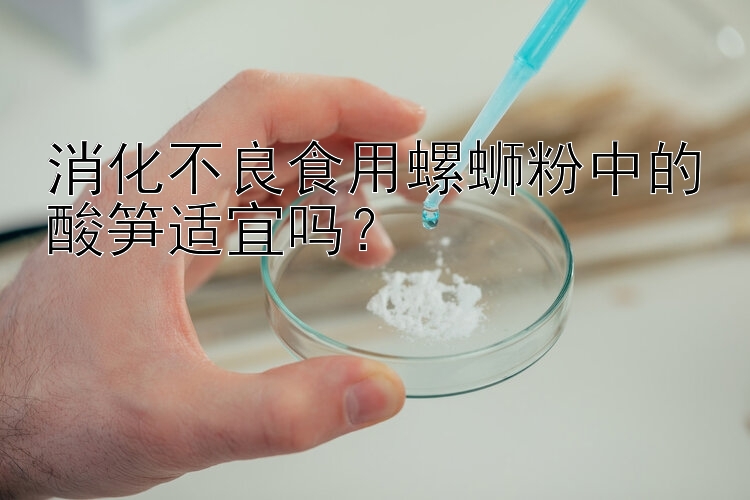 消化不良食用螺蛳粉中的酸笋适宜吗？