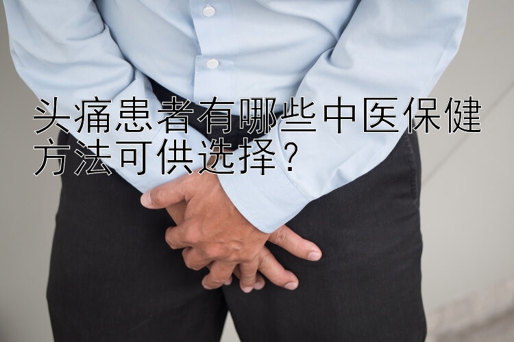 头痛患者有哪些中医保健方法可供选择？