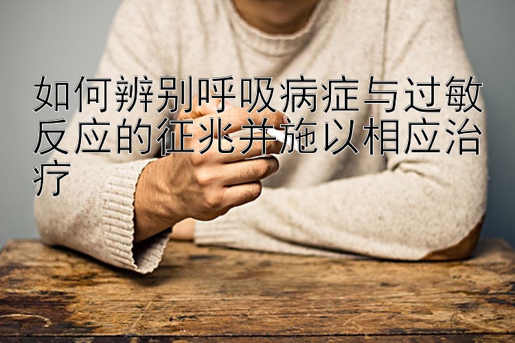 如何辨别呼吸病症与过敏反应的征兆并施以相应治疗